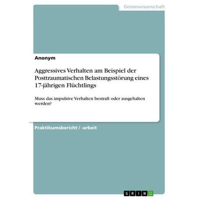 Aggressives Verhalten am Beispiel der Posttraumatischen Belastungsstörung eines 17-jährigen Flüchtlings, Taschenbuch von Anonymous, GRIN,