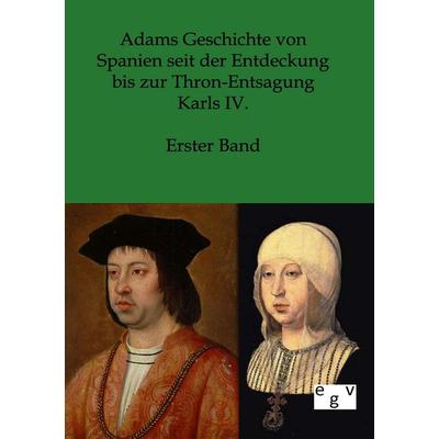 Adams Geschichte von Spanien seit der Entdeckung bis zur Thron-Entsagung Karls IV., Taschenbuch von , Europäischer Geschichtsverlag, 978-3-86382-586-7