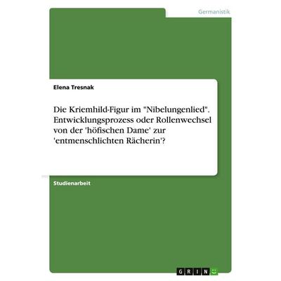 Die Kriemhild-Figur im 'Nibelungenlied'. Entwicklungsprozess oder Rollenwechsel von der 'höfischen Dame' zur 'entmenschlichten Rächerin'?; Taschenbuch