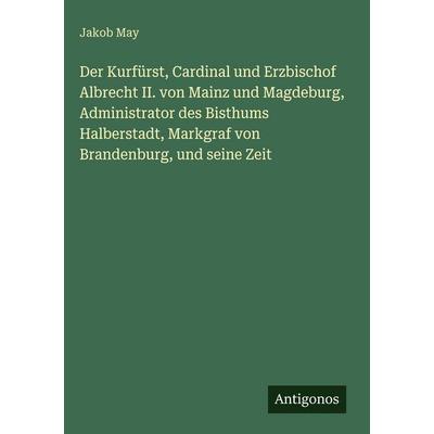 Der Kurfürst, Cardinal und Erzbischof Albrecht II. von Mainz und Magdeburg, Administrator des Bisthums Halberstadt, Markgraf von Brandenburg, und