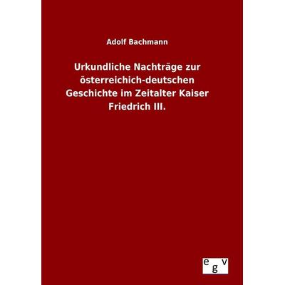 Urkundliche Nachträge zur österreichich-deutschen Geschichte im Zeitalter Kaiser Friedrich III., Gebundene Ausgabe von Adolf Bachmann, Europäischer