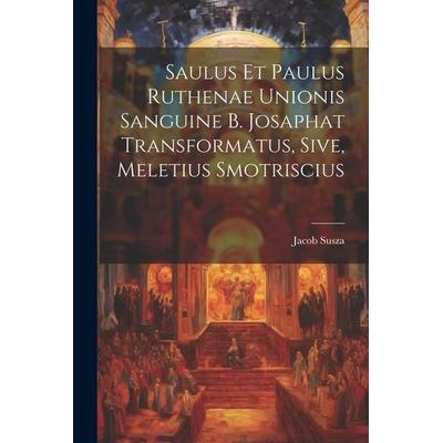 Saulus et Paulus Ruthenae Unionis Sanguine B. Josaphat Transformatus, Sive, Meletius Smotriscius, Taschenbuch von Jacob Susza, Creative Media