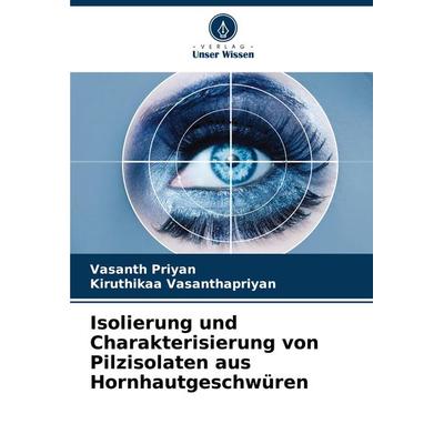Isolierung und Charakterisierung von Pilzisolaten aus Hornhautgeschwüren, Taschenbuch von Vasanth Priyan,Kiruthikaa Vasanthapriyan, Verlag Unser