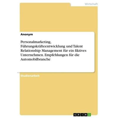 Personalmarketing, Führungskräfteentwicklung und Talent Relationship Management für ein fiktives Unternehmen. Empfehlungen für die Automobilbranche,