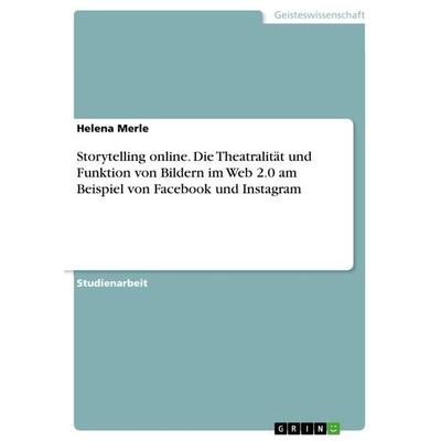 Storytelling online. Die Theatralität und Funktion von Bildern im Web 2.0 am Beispiel von Facebook und Instagram, Taschenbuch von Helena Merle, GRIN,