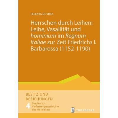 Herrschen durch Leihen: Leihe, Vasallität und 'hominium' im 'Regnum Italiae' zur Zeit Friedrichs I. Barbarossa (1152–1190), Gebundene Ausgabe von