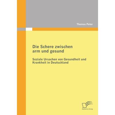 Die Schere zwischen arm und gesund: Soziale Ursachen von Gesundheit und Krankheit in Deutschland, Taschenbuch von Thomas Peter, Diplomica Verlag GmbH,
