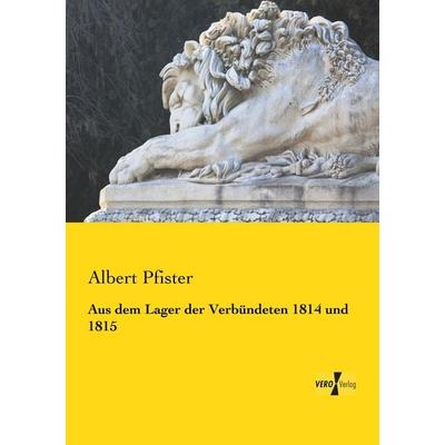 Aus dem Lager der Verbündeten 1814 und 1815, Taschenbuch von Albert Pfister, BoD - Books on Demand, 978-3-95738-322-8