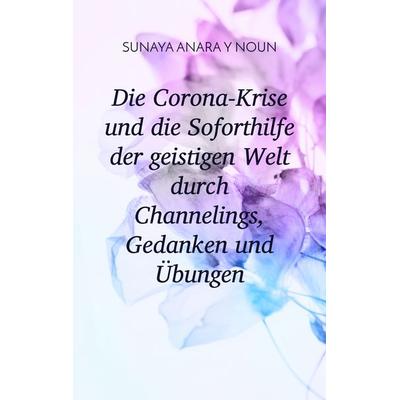 Die Corona-Krise und die Soforthilfe der geistigen Welt durch Channelings, Gedanken und Übungen, Taschenbuch von Sunaya Anara Y. Noun, BoD – Books on