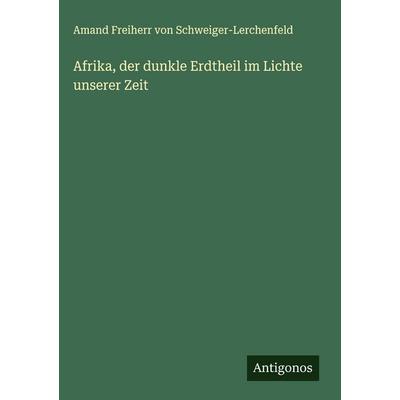 Afrika, der dunkle Erdtheil im Lichte unserer Zeit, Gebundene Ausgabe von Freiherr von Amand Schweiger-Lerchenfeld, Antigonos Verlag,
