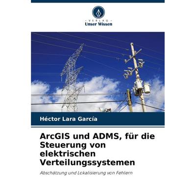 ArcGIS und ADMS, für die Steuerung von elektrischen Verteilungssystemen, Taschenbuch von Héctor Lara García, Verlag Unser Wissen, 978-620-7-04587-7