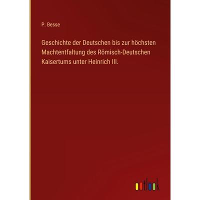 Geschichte der Deutschen bis zur höchsten Machtentfaltung des Römisch-Deutschen Kaisertums unter Heinrich III., Gebundene Ausgabe von P. Besse,