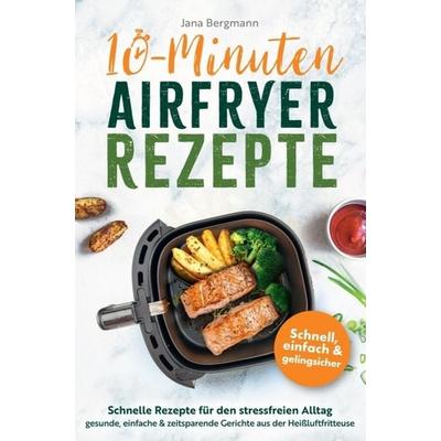 10 Minuten Airfryer Rezepte | Schnelle Rezepte für den stressfreien Alltag | Gesunde, einfache und zeitsparende Gerichte aus der Heißluftfritteuse,