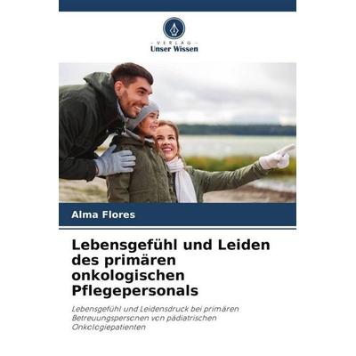 Lebensgefühl und Leiden des primären onkologischen Pflegepersonals, Taschenbuch von Alma Flores, Verlag Unser Wissen, 978-620-6-40432-3