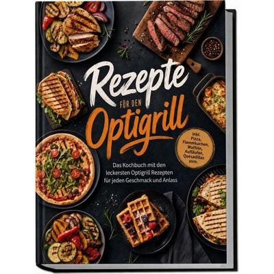 Rezepte für den Optigrill: Das Kochbuch mit den leckersten Optigrill Rezepten für jeden Geschmack und Anlass – inkl. Pizza, Flammkuchen, Waffeln,