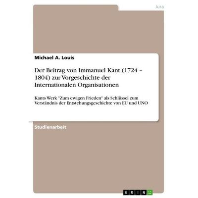 Der Beitrag von Immanuel Kant (1724 - 1804) zur Vorgeschichte der Internationalen Organisationen, Taschenbuch von Michael A. Louis, GRIN,