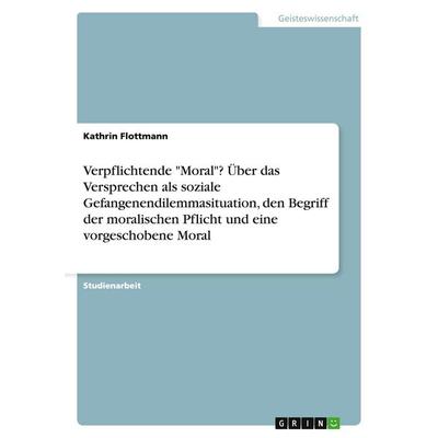 Verpflichtende 'Moral'? Über das Versprechen als soziale Gefangenendilemmasituation, den Begriff der moralischen Pflicht und eine vorgeschobene Moral,