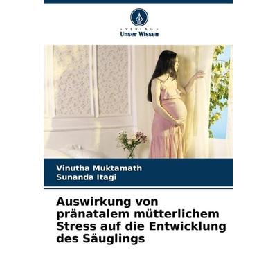 Auswirkung von pränatalem mütterlichem Stress auf die Entwicklung des Säuglings, Taschenbuch von Vinutha Muktamath,Sunanda Itagi, Verlag Unser Wissen,