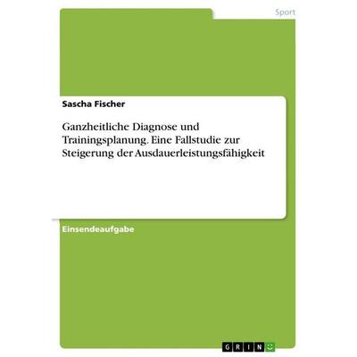 Ganzheitliche Diagnose und Trainingsplanung. Eine Fallstudie zur Steigerung der Ausdauerleistungsfähigkeit, Taschenbuch von Sascha Fischer, GRIN,