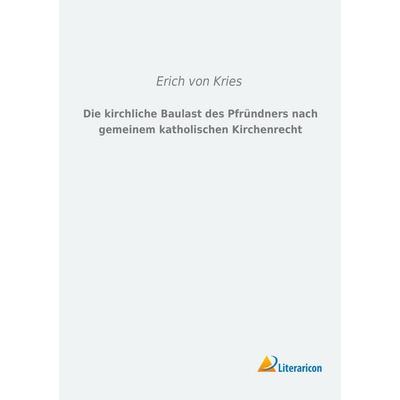 Die kirchliche Baulast des Pfründners nach gemeinem katholischen Kirchenrecht, Taschenbuch von Erich Kries, Literaricon, 978-3-95913-119-3