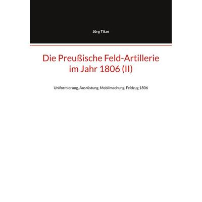 Die Preußische Feld-Artillerie im Jahr 1806 (II), Taschenbuch von Jörg Titze, BoD – Books on Demand, 978-3-695-13416-8