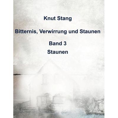 Bitternis, Verwirrung und Staunen, Bd. 3: Staunen, Gebundene Ausgabe von Knut Stang, BoD – Books on Demand, 978-3-695-12485-5