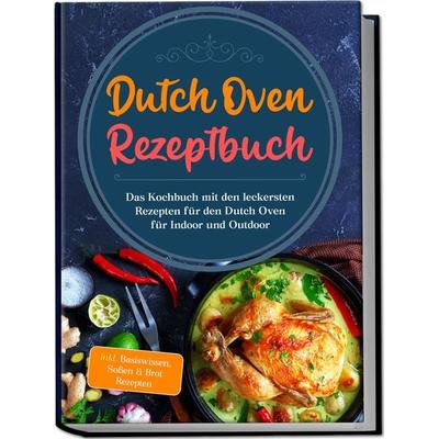 Dutch Oven Rezeptbuch: Das Kochbuch mit den leckersten Rezepten für den Dutch Oven für Indoor und Outdoor - inkl. Basiswissen, Soßen & Brot Rezepten,