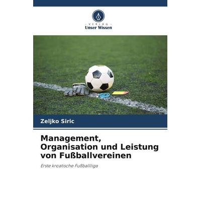 Management, Organisation und Leistung von Fußballvereinen, Taschenbuch von Zeljko Siric, Verlag Unser Wissen, 978-620-5-39728-2