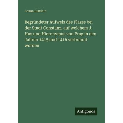 Begründeter Aufweis des Plazes bei der Stadt Constanz, auf welchem J. Hus und Hieronymus von Prag in den Jahren 1415 und 1416 verbrannt worden,