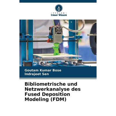 Bibliometrische und Netzwerkanalyse des Fused Deposition Modeling (FDM), Taschenbuch von Goutam Kumar Bose,Indrajeet Sen, Verlag Unser Wissen,