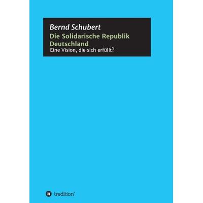 Die Solidarische Republik Deutschland - Eine Vision, die sich erfüllt?, Taschenbuch von Bernd Schubert, Tredition, 978-3-347-03441-9