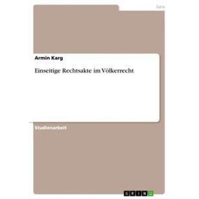 Einseitige Rechtsakte im Völkerrecht, Taschenbuch von Armin Karg, GRIN, 978-3-656-34218-2