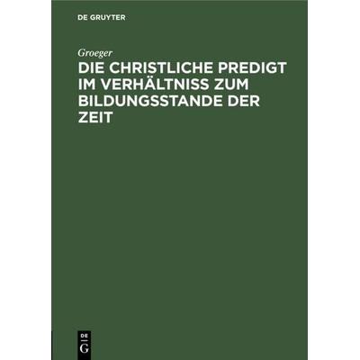 Die christliche Predigt im Verhältniß zum Bildungsstande der Zeit, Gebundene Ausgabe von Groeger, De Gruyter, 978-3-11-109419-9