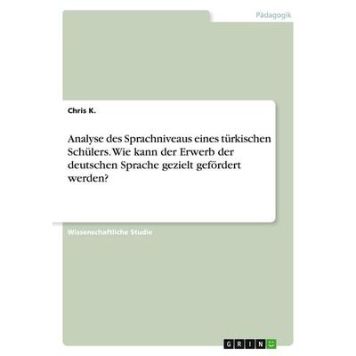 Analyse des Sprachniveaus eines türkischen Schülers. Wie kann der Erwerb der deutschen Sprache gezielt gefördert werden?, Taschenbuch von Chris K.,