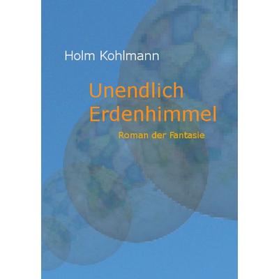 Unendlich Erdenhimmel, Taschenbuch von Holm Kohlmann, BoD – Books on Demand, 978-3-8482-6473-5