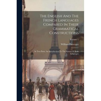 The English And The French Languages Compared In Their Grammatical Constructions: In Two Parts. An Introduction To The Syntax Of Both Languages;