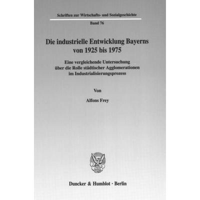 Die industrielle Entwicklung Bayerns von 1925 bis 1975., Taschenbuch von Alfons Frey, Duncker & Humblot, 978-3-428-11172-5