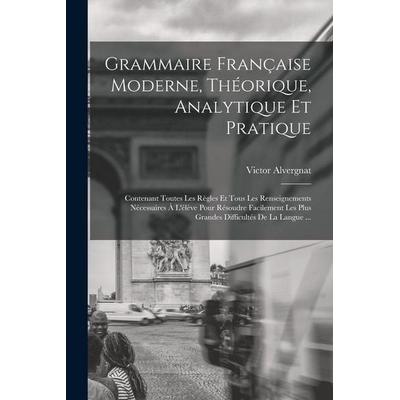 Grammaire Française Moderne, Théorique, Analytique Et Pratique: Contenant Toutes Les Règles Et Tous Les Renseignements Nécessaires À L'élève Pour
