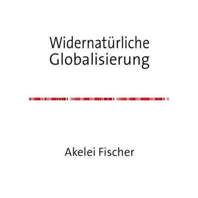 Widernatürliche Globalisierung, Taschenbuch von Akelei Fischer, Epubli, 978-3-7418-0430-4