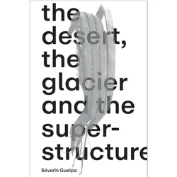 Séverin Guelpa: THE DESERT, THE GLACIER AND THE SUPERSTRUCTURE, Fachbücher von Mathilde Chenin, Dorothea Strauss, Séverin Guelpa, Marc Frochaux, Bill Fox, Simon Lamunière, Olivier Kaeser, Marco Janssen