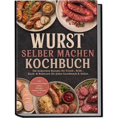 Wurst selber machen Kochbuch: Die leckersten Rezepte für Frisch-, Brüh-, Koch- & Rohwurst für jeden Geschmack & Anlass – inkl. Gewürzmischungen,