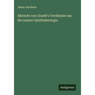 Albrecht von Graefe's Verdienste um die neuere Ophthalmologie, Gebundene Ausgabe von Julius Jacobson, Antigonos Verlag, 978-3-563-91564-6