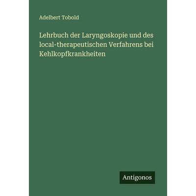 Lehrbuch der Laryngoskopie und des local-therapeutischen Verfahrens bei Kehlkopfkrankheiten, Taschenbuch von Adelbert Tobold, Antigonos Verlag,