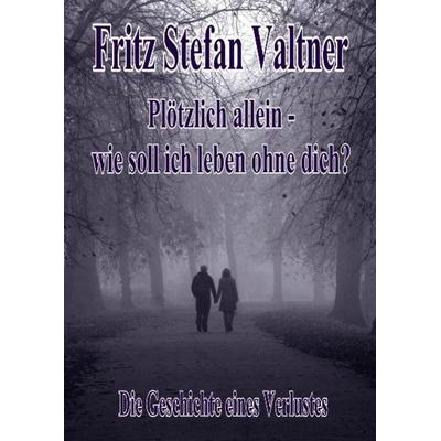 Plötzlich allein - Wie soll ich leben ohne dich? - Die Geschichte eines Verlustes, Taschenbuch von Fritz Stefan Valtner, Verlag DeBehr,