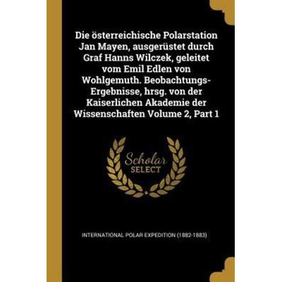 Die Österreichische Polarstation Jan Mayen, Ausgerüstet Durch Graf Hanns Wilczek, Geleitet Vom Emil Edlen Von Wohlgemuth. Beobachtungs-Ergebnisse,