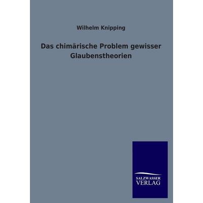 Das chimärische Problem gewisser Glaubenstheorien, Taschenbuch von Wilhelm Knipping, Salzwasser, 978-3-8460-1170-6