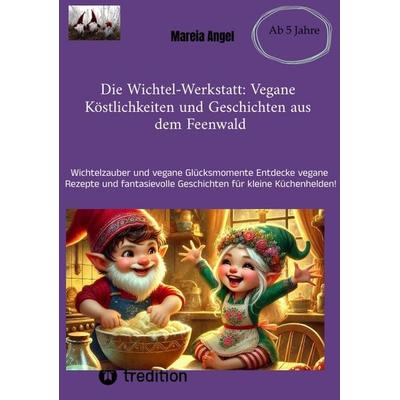 Die Wichtel-Werkstatt: Vegane Köstlichkeiten und Geschichten aus dem Feenwald, Taschenbuch von Mareia Angel, Tredition, 978-3-384-46880-2