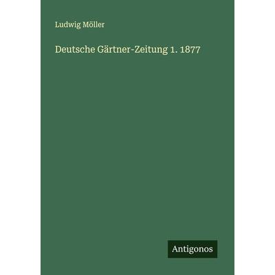 Deutsche Gärtner-Zeitung 1. 1877, Taschenbuch von Ludwig Möller, Antigonos Verlag, 978-3-386-43578-9