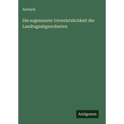 Die sogenannte Unverletzlichkeit der Landtagsabgeordneten, Gebundene Ausgabe von Anonym, Antigonos Verlag, 978-3-563-58810-9