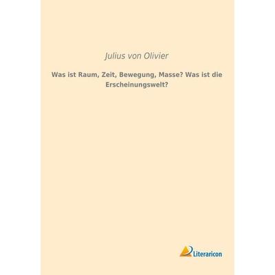 Was ist Raum, Zeit, Bewegung, Masse? Was ist die Erscheinungswelt?, Taschenbuch von Julius Olivier, Literaricon, 978-3-95913-147-6